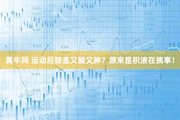 翼牛网 运动后膝盖又酸又肿？原来是积液在搞事！